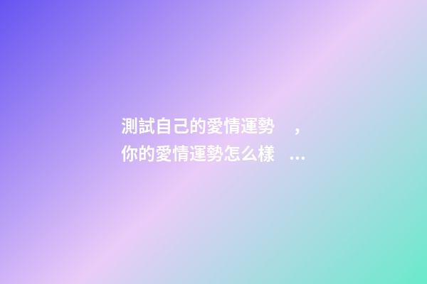 測試自己的愛情運勢，你的愛情運勢怎么樣？ 感情免費測試，感情 測試